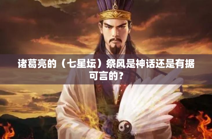 诸葛亮的（七星坛）祭风是神话还是有据可言的？
