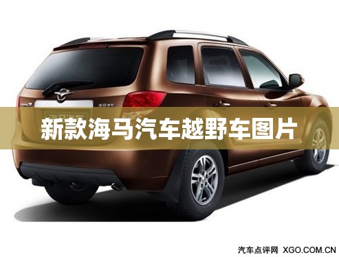 新款海马汽车越野车图片/2023最新款的海马 新款海马汽车越野车图片/2023最新款的海马