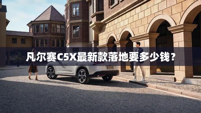凡尔赛C5X最新款落地要多少钱? 凡尔赛C5X最新款落地要多少钱?