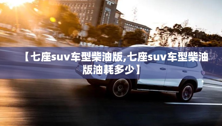 【七座suv车型柴油版,七座suv车型柴油版油耗多少】 【七座suv车型柴油版,七座suv车型柴油版油耗多少】