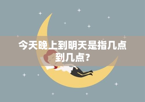今天晚上到明天是指几点到几点？