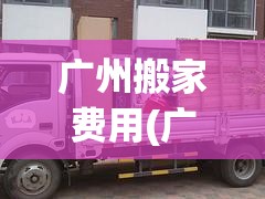 广州搬家费用(广州搬家怎么收费) 广州搬家费用(广州搬家怎么收费)