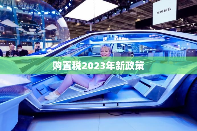 购置税2023年新政策(购置税2023年还有减免吗) 购置税2023年新政策(购置税2023年还有减免吗)