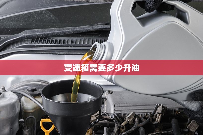 【变速箱需要多少升油,变速箱油大概几升】