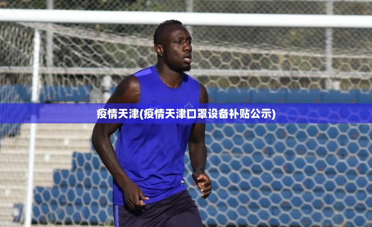 疫情天津(疫情天津口罩设备补贴公示) 疫情天津(疫情天津口罩设备补贴公示)