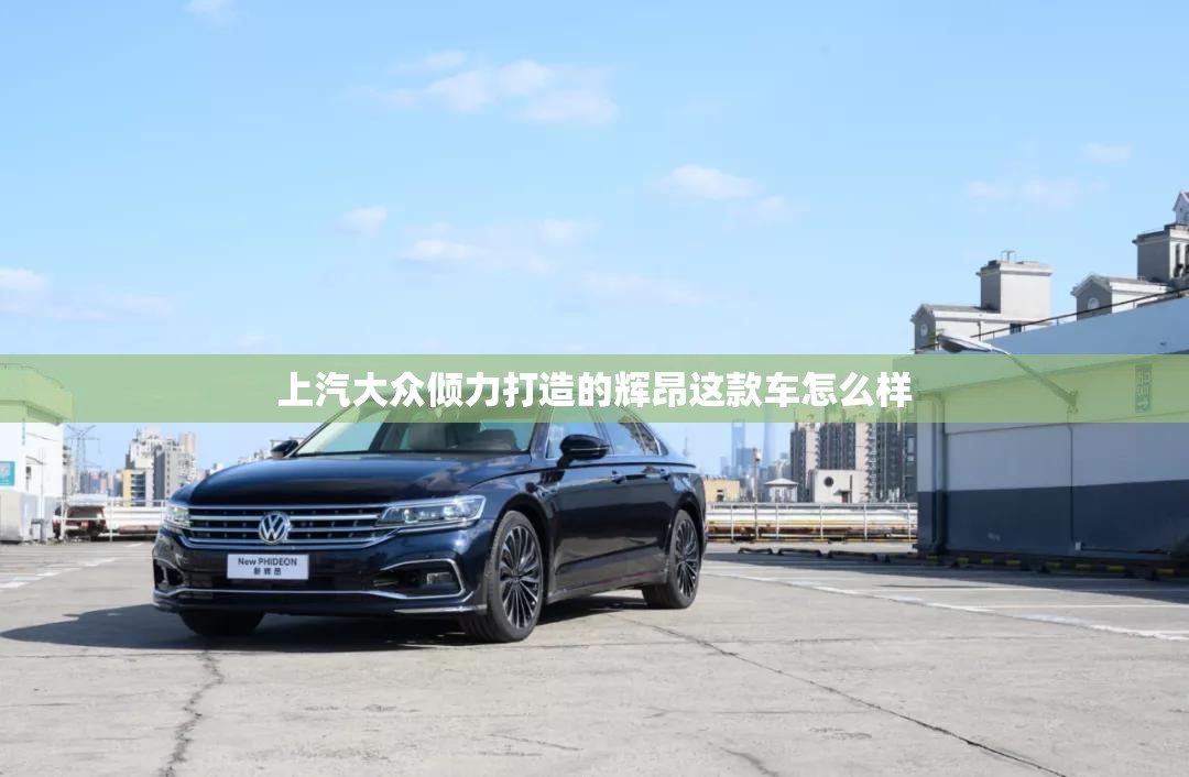 上汽大众倾力打造的辉昂这款车怎么样