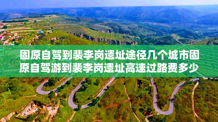 固原自驾到裴李岗遗址途径几个城市固原自驾游到裴李岗遗址高速过路费多少钱 固原自驾到裴李岗遗址途径几个城市固原自驾游到裴李岗遗址高速过路费多少钱