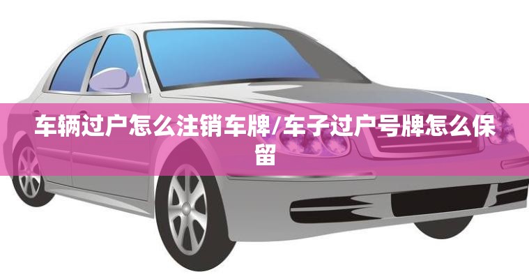 车辆过户怎么注销车牌/车子过户号牌怎么保留