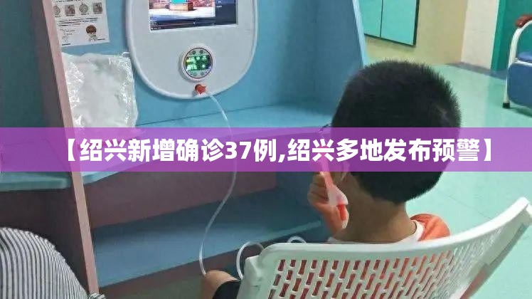 【绍兴新增确诊37例,绍兴多地发布预警】 【绍兴新增确诊37例,绍兴多地发布预警】
