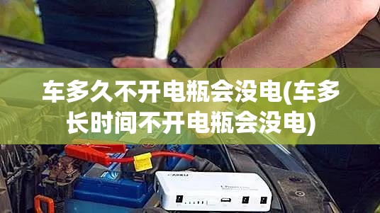 车多久不开电瓶会没电(车多长时间不开电瓶会没电)