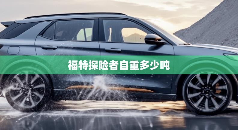 福特探险者自重多少吨 福特探险者自重多少吨