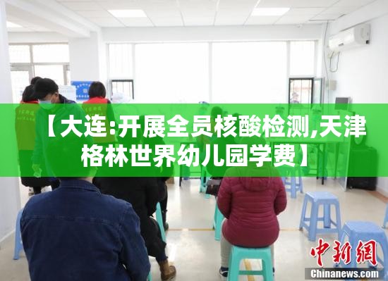 【大连:开展全员核酸检测,天津格林世界幼儿园学费】 【大连:开展全员核酸检测,天津格林世界幼儿园学费】