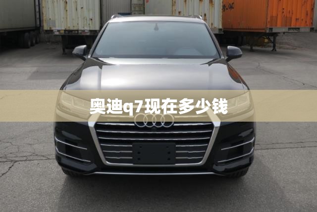 奥迪q7现在多少钱 奥迪q7现在多少钱