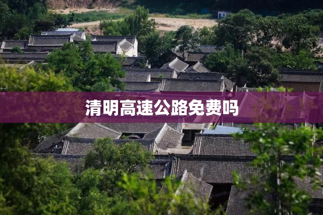 清明高速公路免费吗(清明高速公路免费吗最新消息)