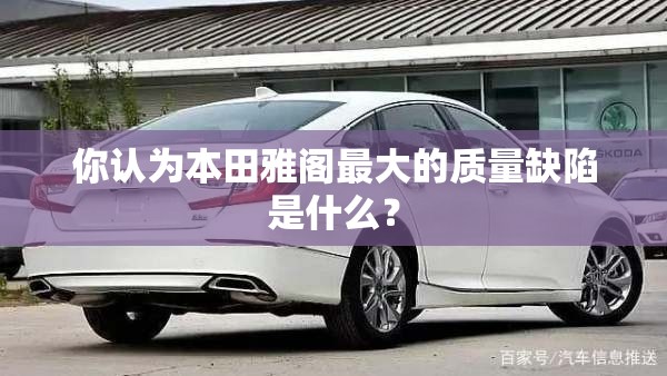 你认为本田雅阁最大的质量缺陷是什么？