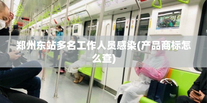 郑州东站多名工作人员感染(产品商标怎么查)