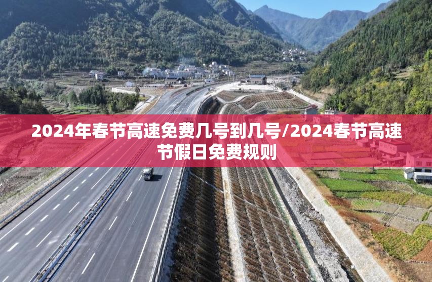 2024年春节高速免费几号到几号/2024春节高速节假日免费规则 2024年春节高速免费几号到几号/2024春节高速节假日免费规则