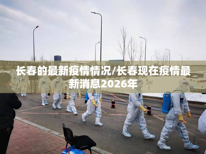 长春的最新疫情情况/长春现在疫情最新消息2026年 长春的最新疫情情况/长春现在疫情最新消息2026年