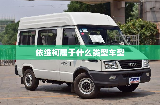 【依维柯属于什么类型车型,依维柯汽车是哪国牌子】 【依维柯属于什么类型车型,依维柯汽车是哪国牌子】