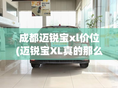 成都迈锐宝xl价位(迈锐宝XL真的那么不堪吗) 成都迈锐宝xl价位(迈锐宝XL真的那么不堪吗)
