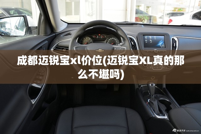 成都迈锐宝xl价位(迈锐宝XL真的那么不堪吗) 成都迈锐宝xl价位(迈锐宝XL真的那么不堪吗)