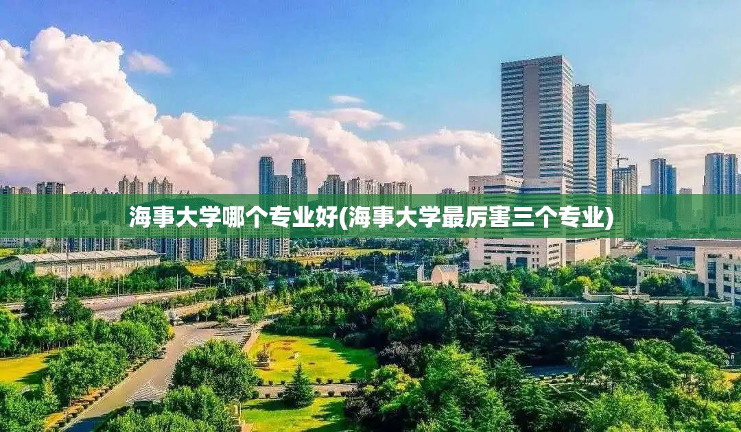 海事大学哪个专业好(海事大学最厉害三个专业) 海事大学哪个专业好(海事大学最厉害三个专业)