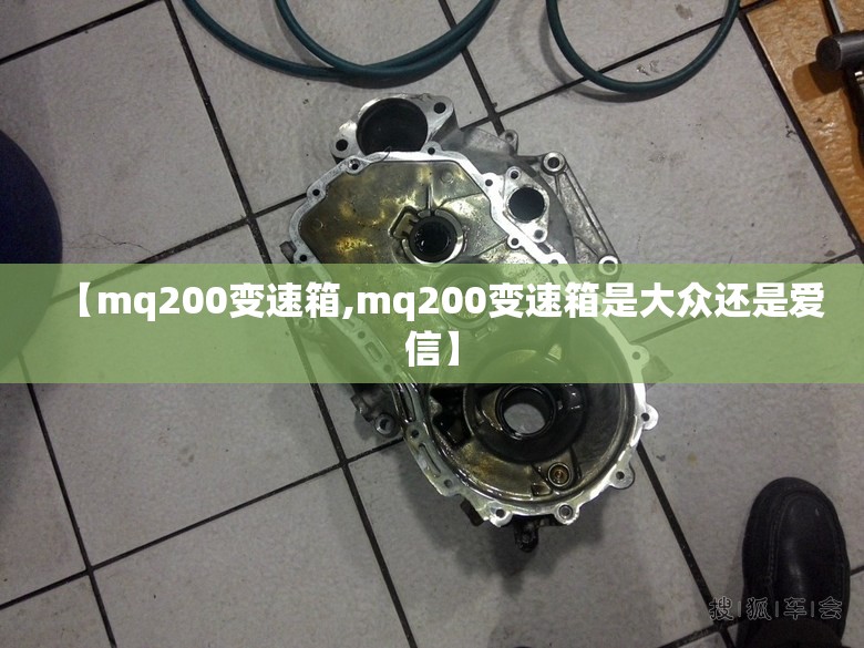 【mq200变速箱,mq200变速箱是大众还是爱信】 【mq200变速箱,mq200变速箱是大众还是爱信】