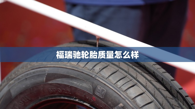 福瑞驰轮胎质量怎么样(福瑞驰轮胎质量怎么样及报价) 福瑞驰轮胎质量怎么样(福瑞驰轮胎质量怎么样及报价)