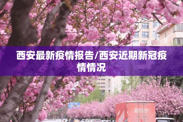 西安最新疫情报告/西安近期新冠疫情情况