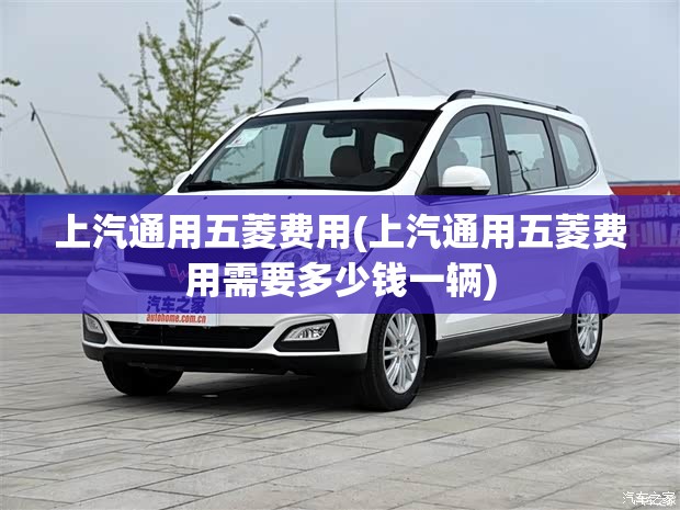 上汽通用五菱费用(上汽通用五菱费用需要多少钱一辆) 上汽通用五菱费用(上汽通用五菱费用需要多少钱一辆)