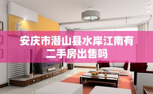 安庆市潜山县水岸江南有二手房出售吗 安庆市潜山县水岸江南有二手房出售吗