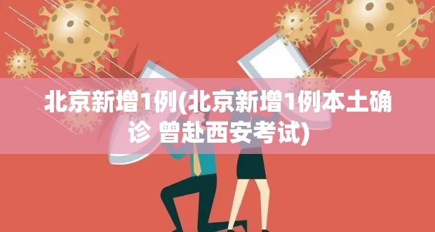 北京新增1例(北京新增1例本土确诊 曾赴西安考试) 北京新增1例(北京新增1例本土确诊 曾赴西安考试)