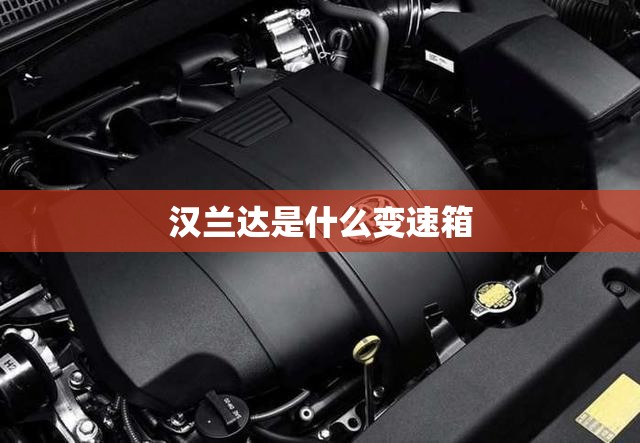 汉兰达是什么变速箱(开汉兰达属于什么档次) 汉兰达是什么变速箱(开汉兰达属于什么档次)