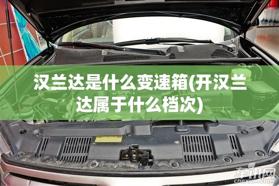 汉兰达是什么变速箱(开汉兰达属于什么档次) 汉兰达是什么变速箱(开汉兰达属于什么档次)