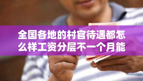 全国各地的村官待遇都怎么样工资分层不一个月能达到3000吗最少会是多少险金之类的保险得交多少