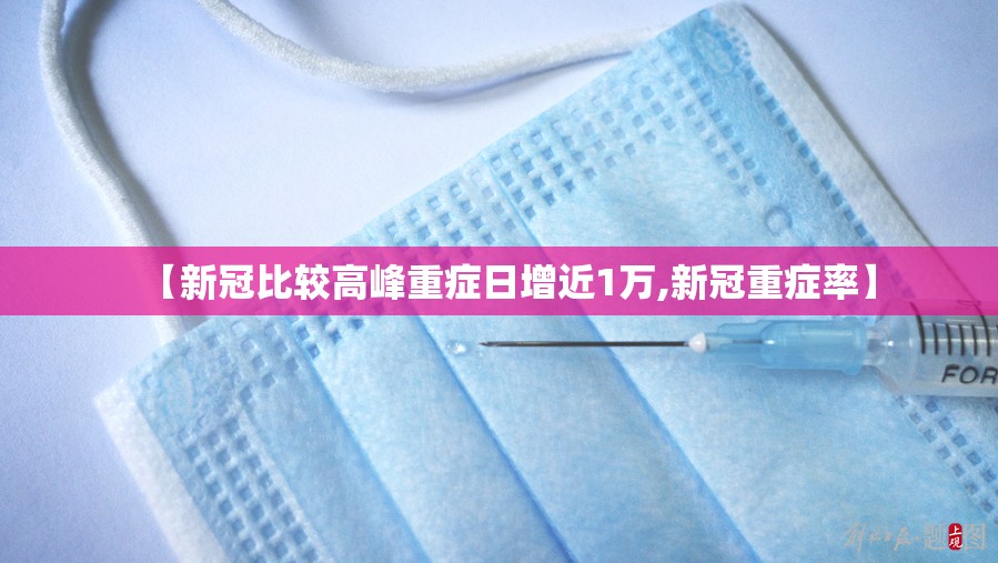 【新冠比较高峰重症日增近1万,新冠重症率】 【新冠比较高峰重症日增近1万,新冠重症率】