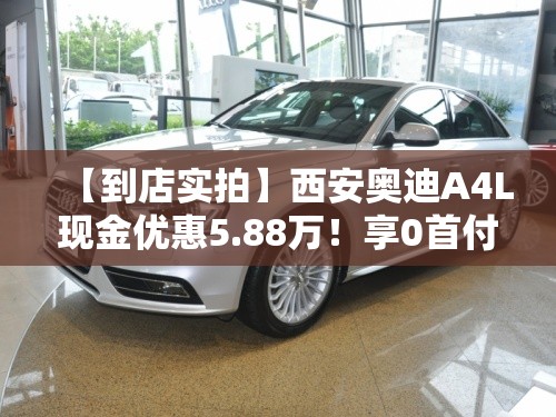 【到店实拍】西安奥迪A4L现金优惠5.88万！享0首付及5年超长金融