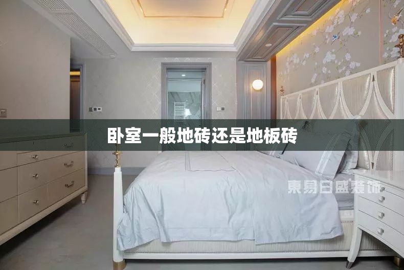 卧室一般地砖还是地板砖(卧室地面装修用瓷砖好还是用木地板好) 卧室一般地砖还是地板砖(卧室地面装修用瓷砖好还是用木地板好)