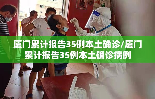 厦门累计报告35例本土确诊/厦门累计报告35例本土确诊病例