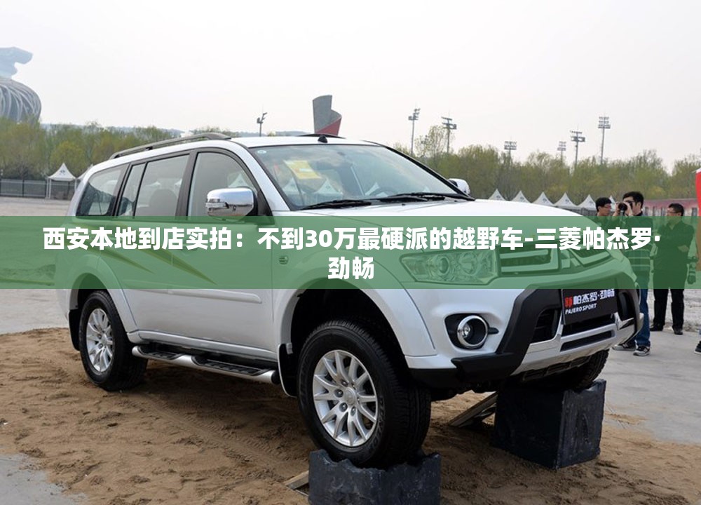 西安本地到店实拍:不到30万最硬派的越野车-三菱帕杰罗·劲畅 西安本地到店实拍:不到30万最硬派的越野车-三菱帕杰罗·劲畅