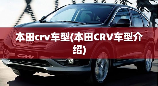 本田crv车型(本田CRV车型介绍) 本田crv车型(本田CRV车型介绍)