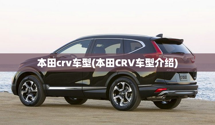 本田crv车型(本田CRV车型介绍) 本田crv车型(本田CRV车型介绍)