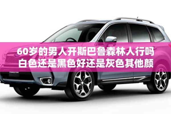 60岁的男人开斯巴鲁森林人行吗白色还是黑色好还是灰色其他颜色的