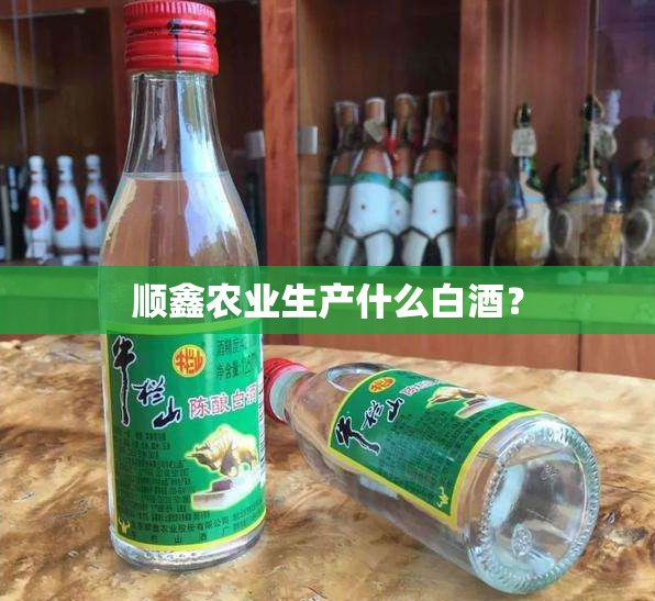 顺鑫农业生产什么白酒? 顺鑫农业生产什么白酒?