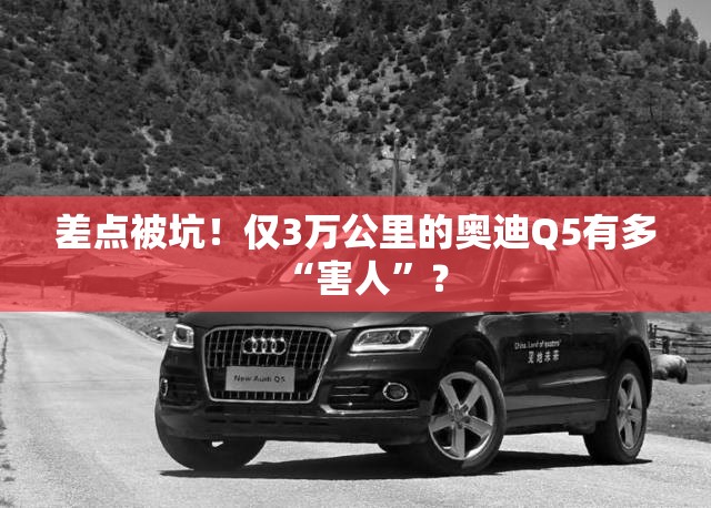 差点被坑！仅3万公里的奥迪Q5有多“害人	”？