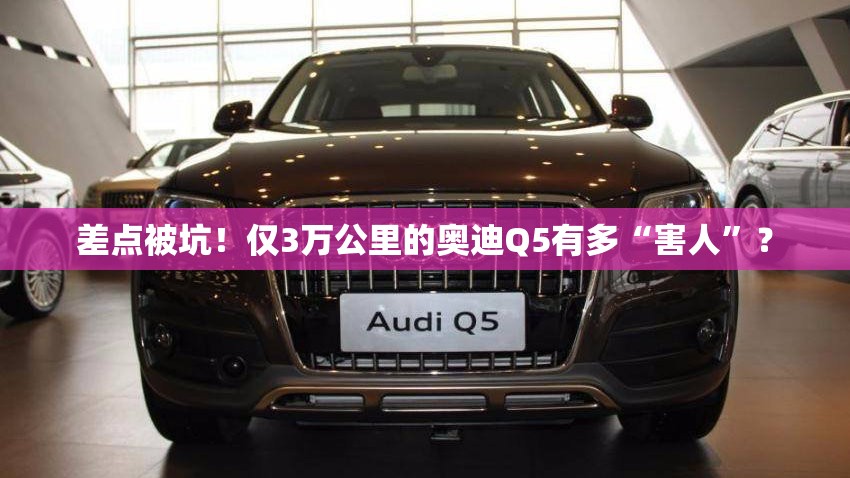 差点被坑！仅3万公里的奥迪Q5有多“害人	”？