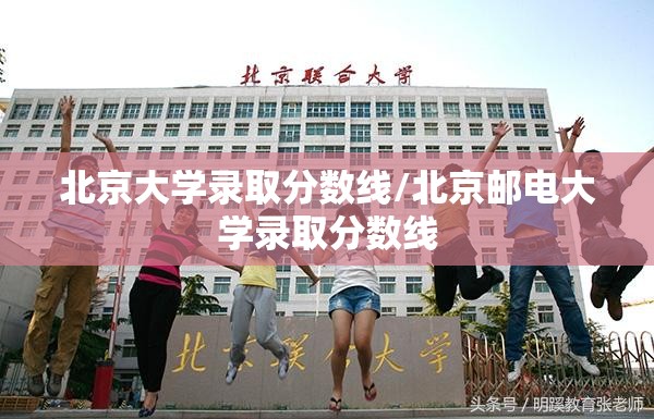 北京大学录取分数线/北京邮电大学录取分数线