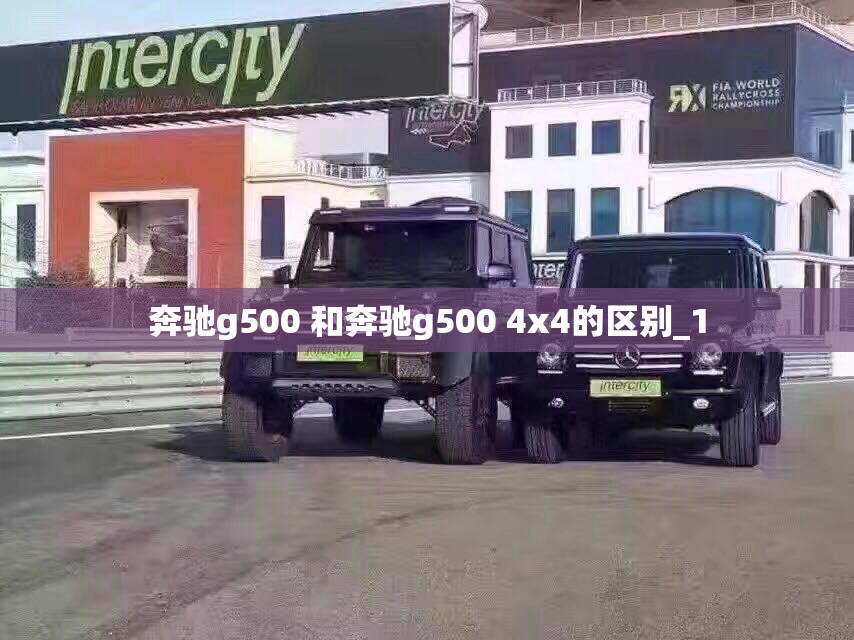 奔驰g500 和奔驰g500 4x4的区别_1 奔驰g500 和奔驰g500 4x4的区别_1