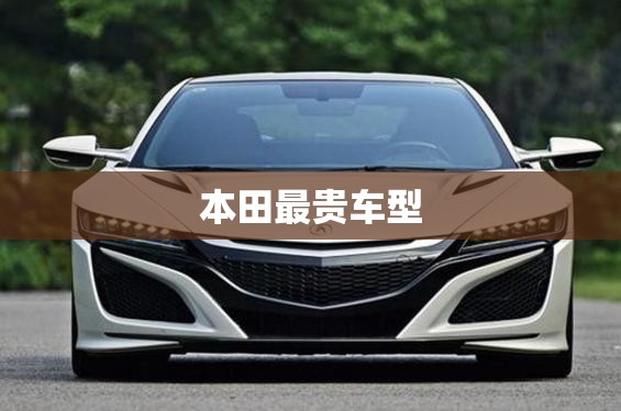 【本田最贵车型,本田最贵多少钱】 【本田最贵车型,本田最贵多少钱】