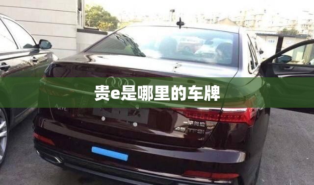 【贵e是哪里的车牌,贵E开头的车牌号查询】 【贵e是哪里的车牌,贵E开头的车牌号查询】
